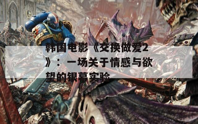 韩国电影《交换做爱2》：一场关于情感与欲望的银幕实验