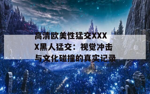 高清欧美性猛交XXXX黑人猛交：视觉冲击与文化碰撞的真实记录