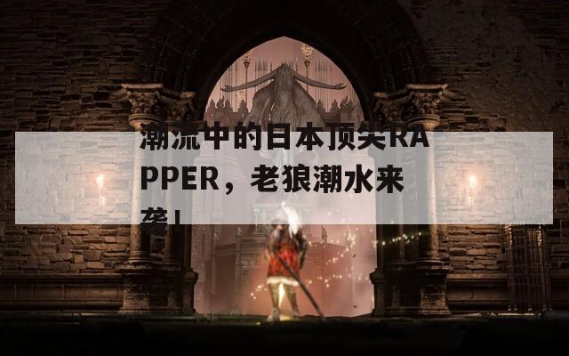 潮流中的日本顶尖RAPPER，老狼潮水来袭！