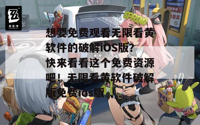 想要免费观看无限看黄软件的破解iOS版？快来看看这个免费资源吧！无限看黄软件破解版免费ios版