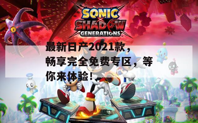 最新日产2021款，畅享完全免费专区，等你来体验！