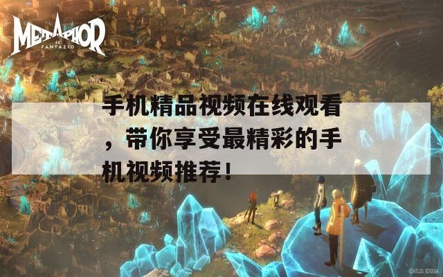 手机精品视频在线观看，带你享受最精彩的手机视频推荐！