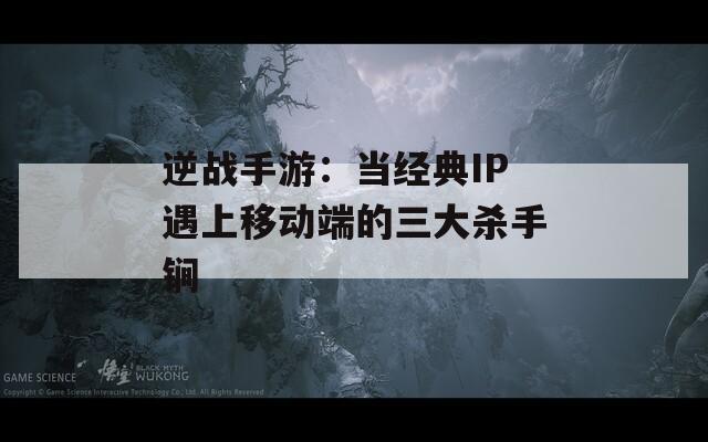 逆战手游：当经典IP遇上移动端的三大杀手锏