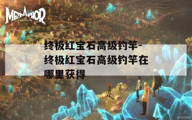 终极红宝石高级钓竿-终极红宝石高级钓竿在哪里获得