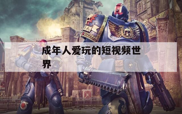 成年人爱玩的短视频世界