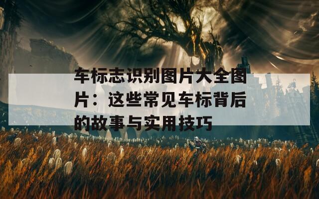 车标志识别图片大全图片：这些常见车标背后的故事与实用技巧