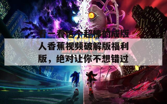 看一看这个超棒的成版人香蕉视频破解版福利版，绝对让你不想错过！