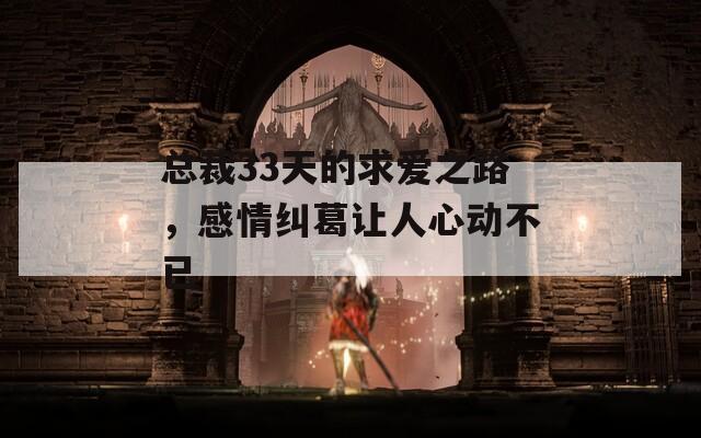总裁33天的求爱之路，感情纠葛让人心动不已