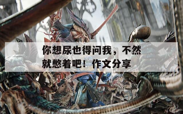 你想尿也得问我，不然就憋着吧！作文分享