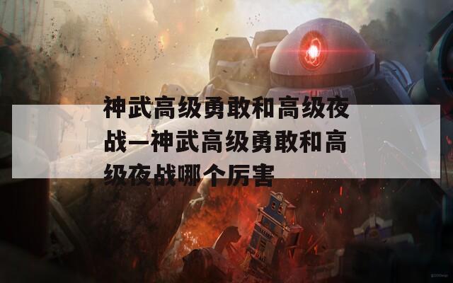 神武高级勇敢和高级夜战—神武高级勇敢和高级夜战哪个厉害