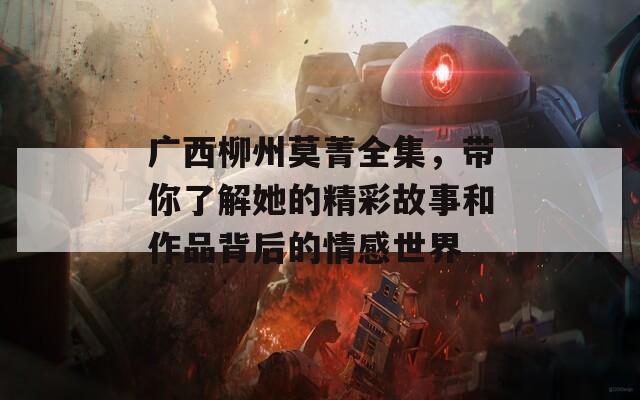广西柳州莫菁全集，带你了解她的精彩故事和作品背后的情感世界
