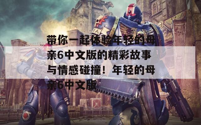 带你一起体验年轻的母亲6中文版的精彩故事与情感碰撞！年轻的母亲6中文版