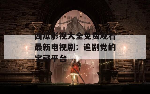 西瓜影视大全免费观看最新电视剧：追剧党的宝藏平台