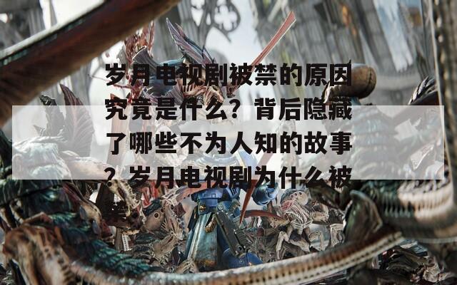 岁月电视剧被禁的原因究竟是什么？背后隐藏了哪些不为人知的故事？岁月电视剧为什么被禁