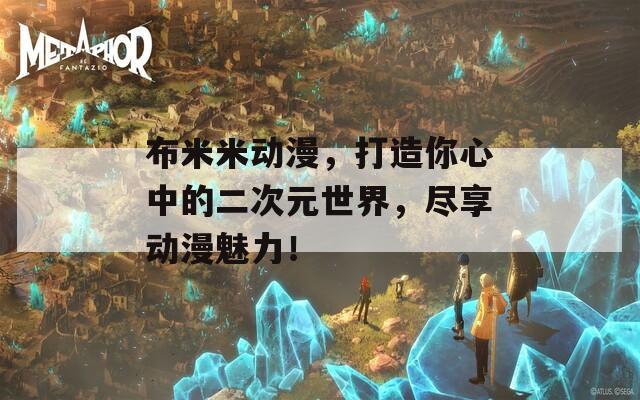 布米米动漫，打造你心中的二次元世界，尽享动漫魅力！