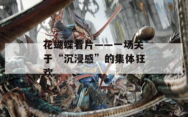 花蝴蝶看片——一场关于“沉浸感”的集体狂欢