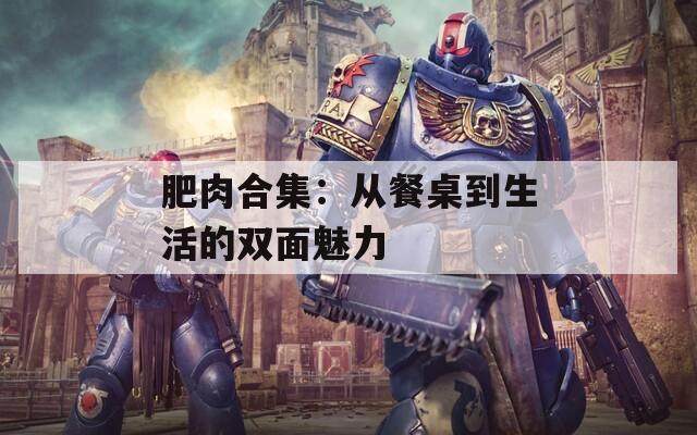 肥肉合集：从餐桌到生活的双面魅力