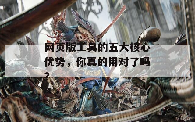 网页版工具的五大核心优势，你真的用对了吗？