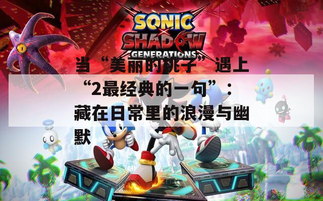 当“美丽的桃子”遇上“2最经典的一句”：藏在日常里的浪漫与幽默