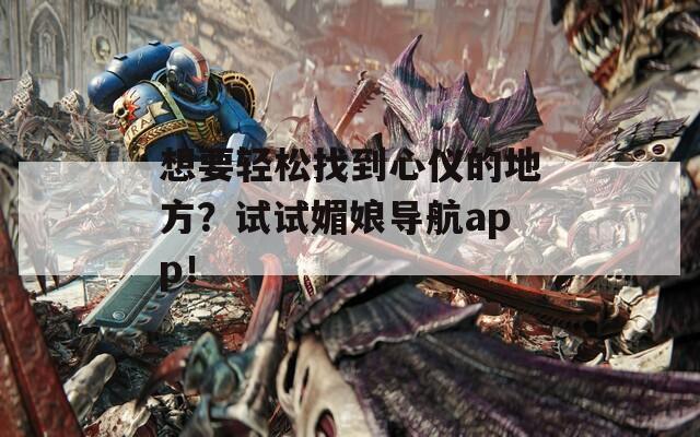 想要轻松找到心仪的地方？试试媚娘导航app！
