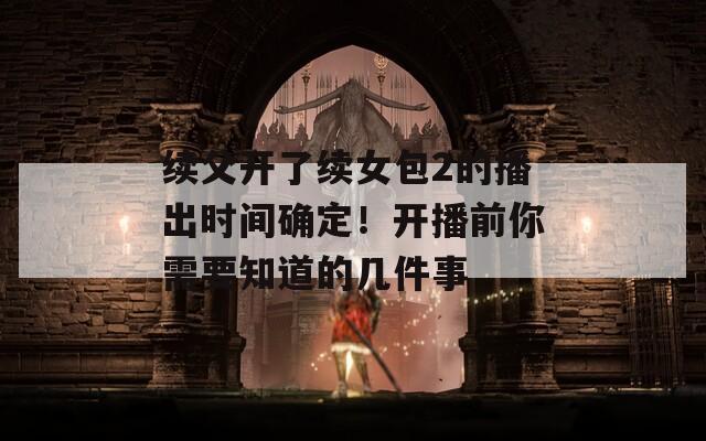 续父开了续女包2的播出时间确定！开播前你需要知道的几件事