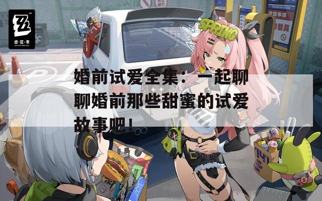 婚前试爱全集：一起聊聊婚前那些甜蜜的试爱故事吧！