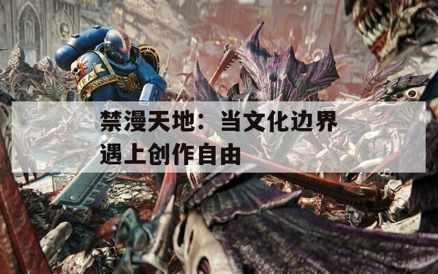 禁漫天地：当文化边界遇上创作自由