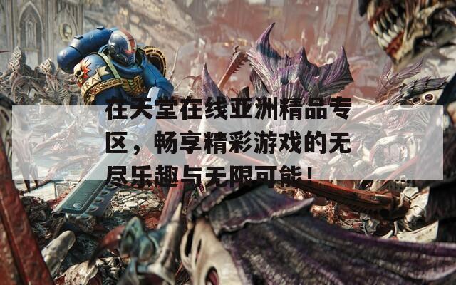 在天堂在线亚洲精品专区，畅享精彩游戏的无尽乐趣与无限可能！