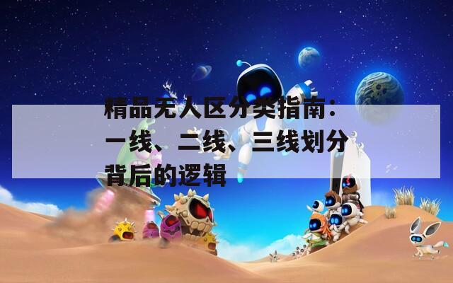 精品无人区分类指南：一线、二线、三线划分背后的逻辑