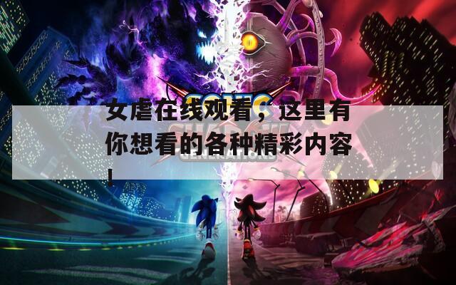 女虐在线观看，这里有你想看的各种精彩内容！