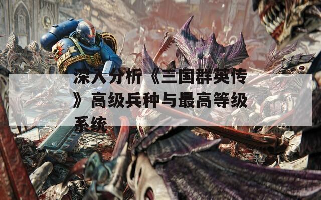 深入分析《三国群英传》高级兵种与最高等级系统