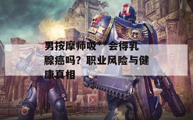 男按摩师吸**会得乳腺癌吗？职业风险与健康真相