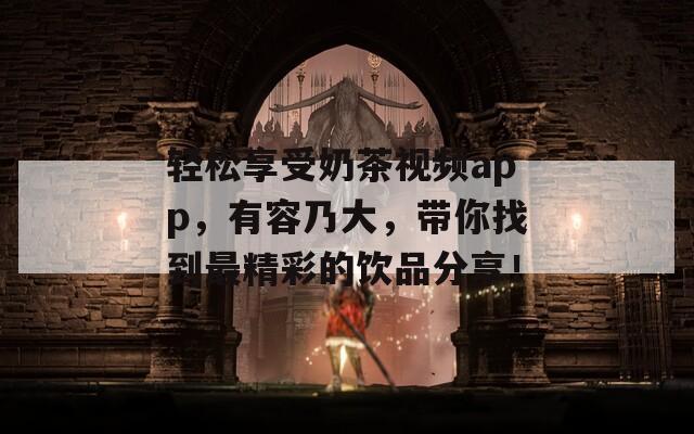 轻松享受奶茶视频app，有容乃大，带你找到最精彩的饮品分享！