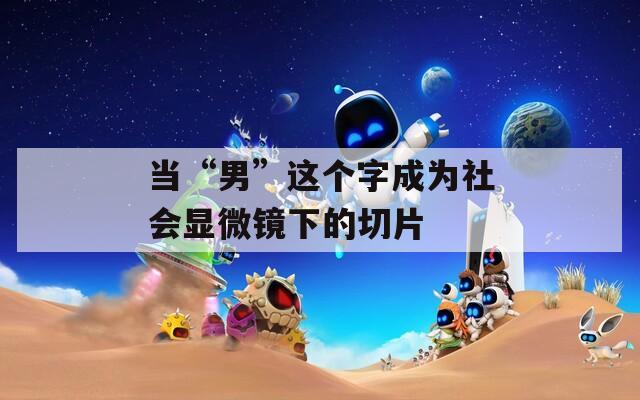 当“男”这个字成为社会显微镜下的切片