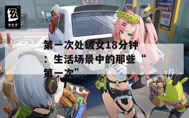 第一次处破女18分钟：生活场景中的那些“第一次”