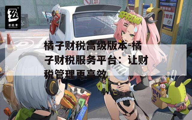 橘子财税高级版本-橘子财税服务平台：让财税管理更高效