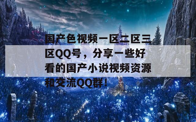 国产色视频一区二区三区QQ号，分享一些好看的国产小说视频资源和交流QQ群！