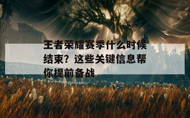 王者荣耀赛季什么时候结束？这些关键信息帮你提前备战