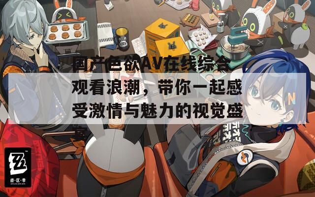国产色欲AV在线综合观看浪潮，带你一起感受激情与魅力的视觉盛宴