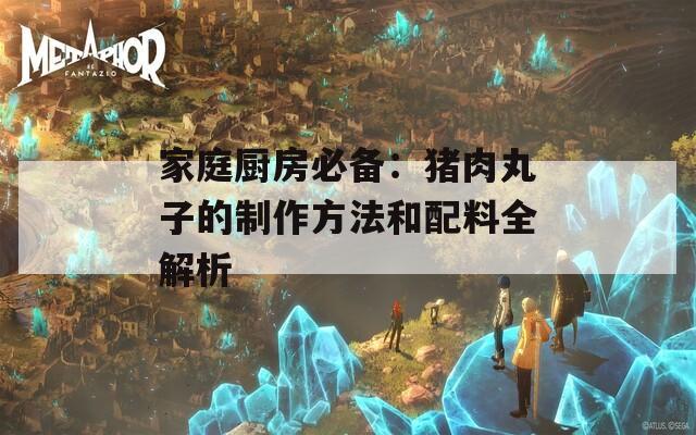 家庭厨房必备：猪肉丸子的制作方法和配料全解析