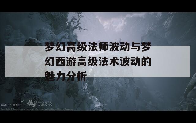梦幻高级法师波动与梦幻西游高级法术波动的魅力分析