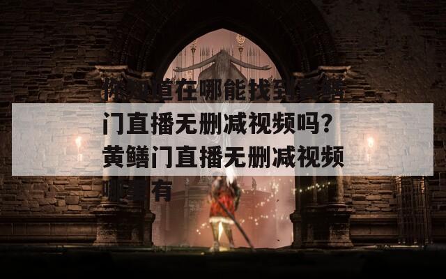 你知道在哪能找到黄鳝门直播无删减视频吗？黄鳝门直播无删减视频哪里有