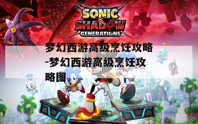 梦幻西游高级烹饪攻略-梦幻西游高级烹饪攻略图