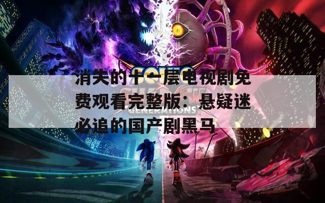 消失的十一层电视剧免费观看完整版：悬疑迷必追的国产剧黑马