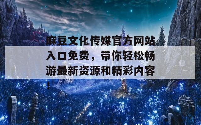 麻豆文化传媒官方网站入口免费，带你轻松畅游最新资源和精彩内容！