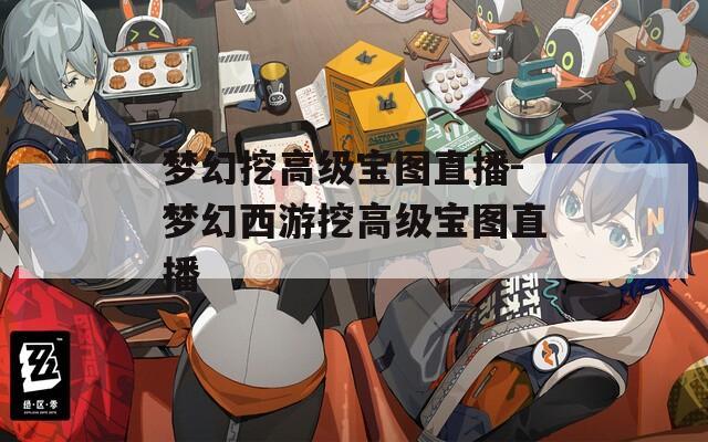 梦幻挖高级宝图直播-梦幻西游挖高级宝图直播