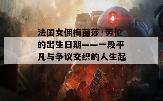 法国女佣梅丽莎·劳伦的出生日期——一段平凡与争议交织的人生起点