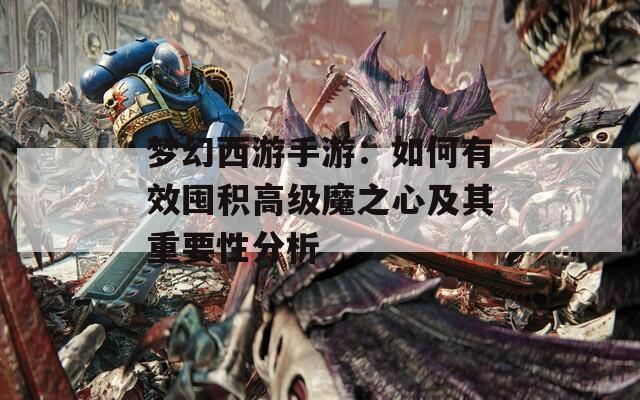 梦幻西游手游：如何有效囤积高级魔之心及其重要性分析
