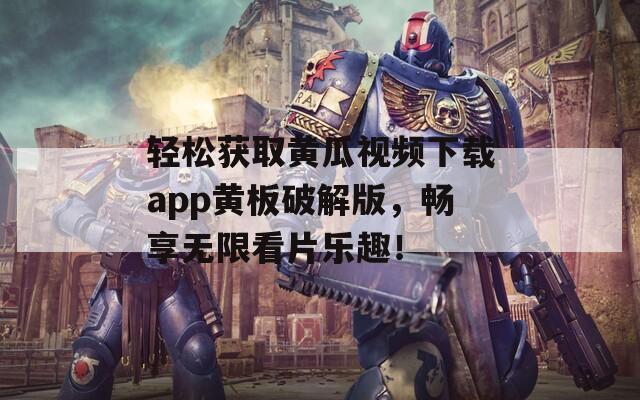 轻松获取黄瓜视频下载app黄板破解版，畅享无限看片乐趣！