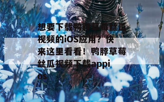 想要下载鸭脖草莓丝瓜视频的iOS应用？快来这里看看！鸭脖草莓丝瓜视频下载appios